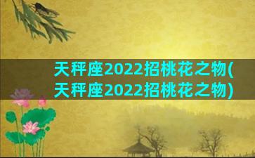 天秤座2022招桃花之物(天秤座2022招桃花之物)