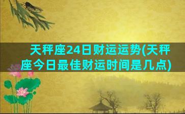 天秤座24日财运运势(天秤座今日最佳财运时间是几点)