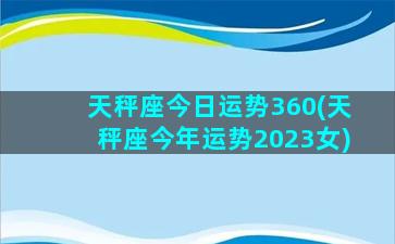 天秤座今日运势360(天秤座今年运势2023女)