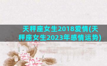 天秤座女生2018爱情(天秤座女生2023年感情运势)