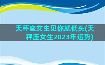 天秤座女生见你就低头(天秤座女生2023年运势)