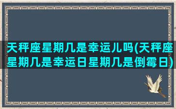 天秤座星期几是幸运儿吗(天秤座星期几是幸运日星期几是倒霉日)