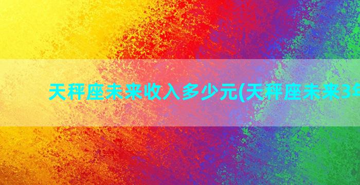 天秤座未来收入多少元(天秤座未来3年运程)