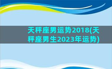 天秤座男运势2018(天秤座男生2023年运势)