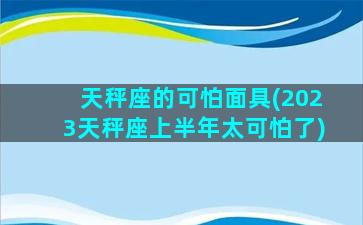 天秤座的可怕面具(2023天秤座上半年太可怕了)