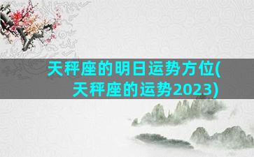 天秤座的明日运势方位(天秤座的运势2023)