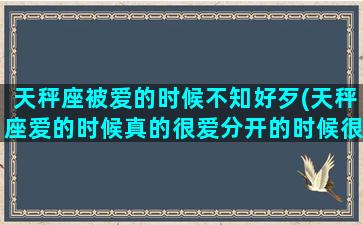 天秤座被爱的时候不知好歹(天秤座爱的时候真的很爱分开的时候很恨)