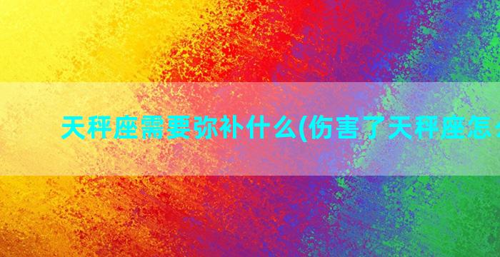 天秤座需要弥补什么(伤害了天秤座怎么弥补)