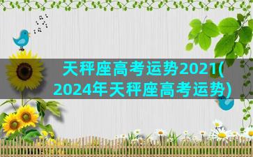 天秤座高考运势2021(2024年天秤座高考运势)