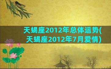 天蝎座2012年总体运势(天蝎座2012年7月爱情)