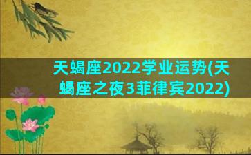 天蝎座2022学业运势(天蝎座之夜3菲律宾2022)