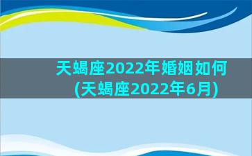 天蝎座2022年婚姻如何(天蝎座2022年6月)