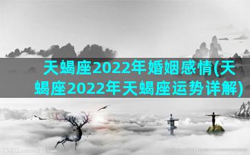 天蝎座2022年婚姻感情(天蝎座2022年天蝎座运势详解)