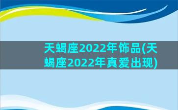 天蝎座2022年饰品(天蝎座2022年真爱出现)