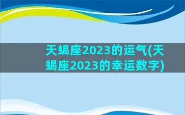 天蝎座2023的运气(天蝎座2023的幸运数字)