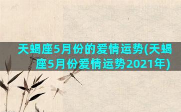 天蝎座5月份的爱情运势(天蝎座5月份爱情运势2021年)