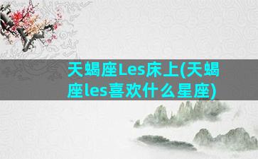 天蝎座Les床上(天蝎座les喜欢什么星座)