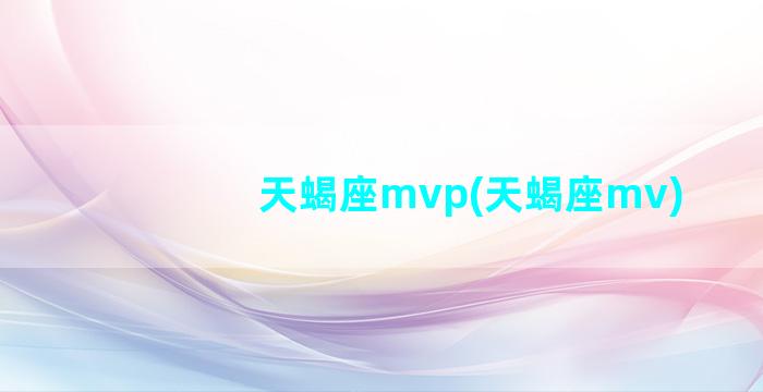 天蝎座mvp(天蝎座mv)