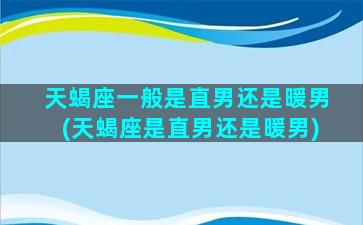 天蝎座一般是直男还是暖男(天蝎座是直男还是暖男)