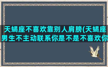 天蝎座不喜欢靠别人肩膀(天蝎座男生不主动联系你是不是不喜欢你)