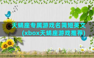 天蝎座专属游戏名简短英文(xbox天蝎座游戏推荐)