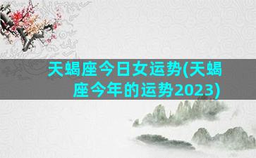 天蝎座今日女运势(天蝎座今年的运势2023)