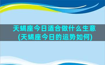 天蝎座今日适合做什么生意(天蝎座今日的运势如何)