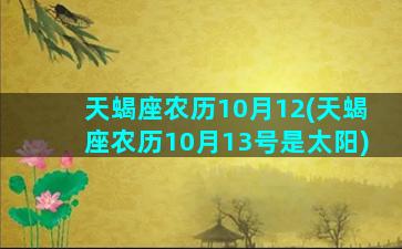 天蝎座农历10月12(天蝎座农历10月13号是太阳)