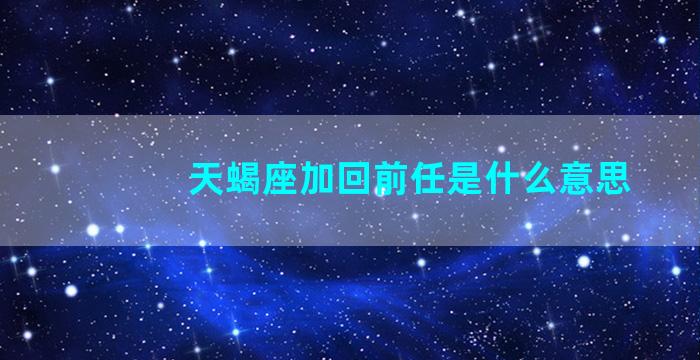 天蝎座加回前任是什么意思