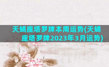 天蝎座塔罗牌本周运势(天蝎座塔罗牌2023年3月运势)