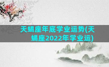 天蝎座年底学业运势(天蝎座2022年学业运)