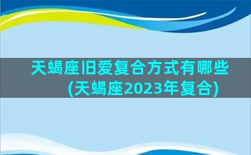 天蝎座旧爱复合方式有哪些(天蝎座2023年复合)