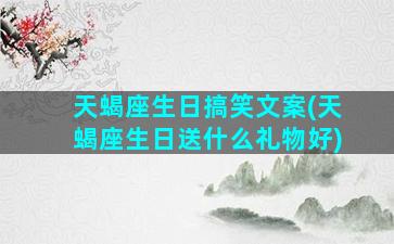 天蝎座生日搞笑文案(天蝎座生日送什么礼物好)