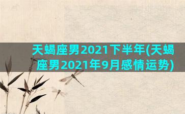 天蝎座男2021下半年(天蝎座男2021年9月感情运势)