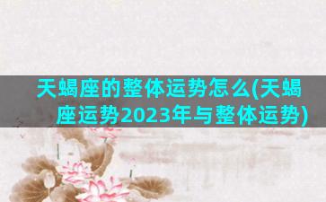 天蝎座的整体运势怎么(天蝎座运势2023年与整体运势)