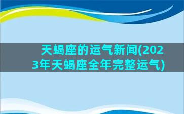 天蝎座的运气新闻(2023年天蝎座全年完整运气)