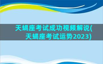 天蝎座考试成功视频解说(天蝎座考试运势2023)