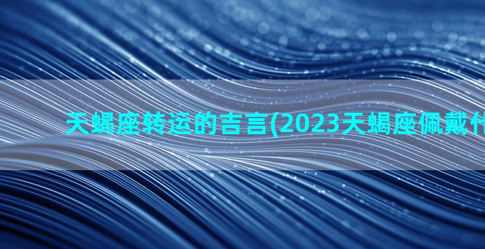 天蝎座转运的吉言(2023天蝎座佩戴什么转运)