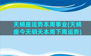 天蝎座运势本周事业(天蝎座今天明天本周下周运势)