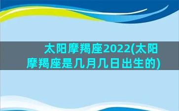 太阳摩羯座2022(太阳摩羯座是几月几日出生的)