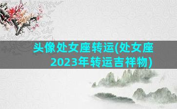 头像处女座转运(处女座2023年转运吉祥物)