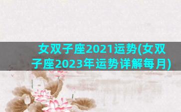 女双子座2021运势(女双子座2023年运势详解每月)