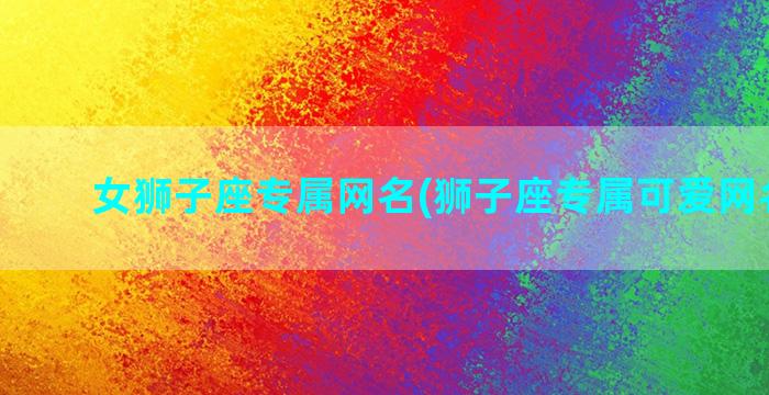 女狮子座专属网名(狮子座专属可爱网名女生)