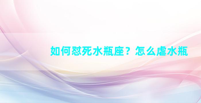 如何怼死水瓶座？怎么虐水瓶