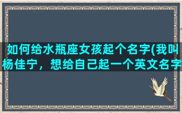 如何给水瓶座女孩起个名字(我叫杨佳宁，想给自己起一个英文名字，我是水瓶座的)