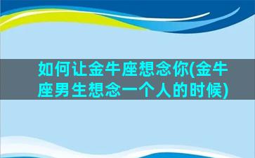 如何让金牛座想念你(金牛座男生想念一个人的时候)