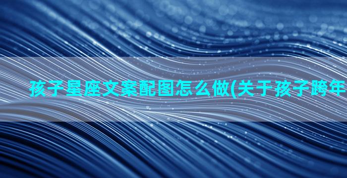 孩子星座文案配图怎么做(关于孩子跨年文案配图)