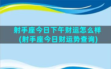 射手座今日下午财运怎么样(射手座今日财运势查询)