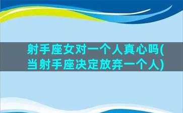 射手座女对一个人真心吗(当射手座决定放弃一个人)