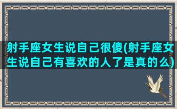 射手座女生说自己很傻(射手座女生说自己有喜欢的人了是真的么)